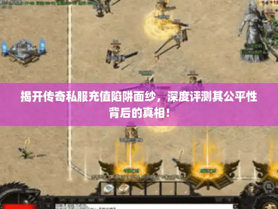 揭开传奇私服充值陷阱面纱,深度评测其公平性背后的真相! 揭开传奇私服充值陷阱面纱,深度评测其公平性背后的真相!