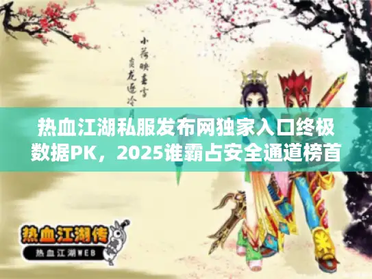 热血江湖私服发布网独家入口终极数据PK，2025谁霸占安全通道榜首？