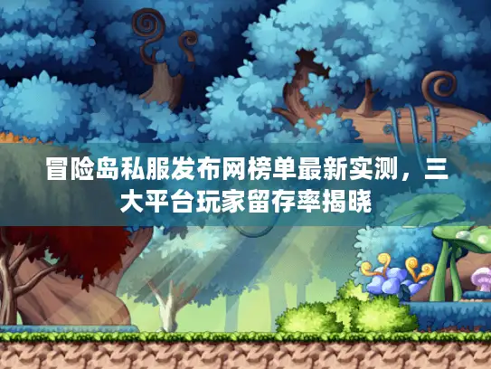 冒险岛私服发布网榜单最新实测，三大平台玩家留存率揭晓