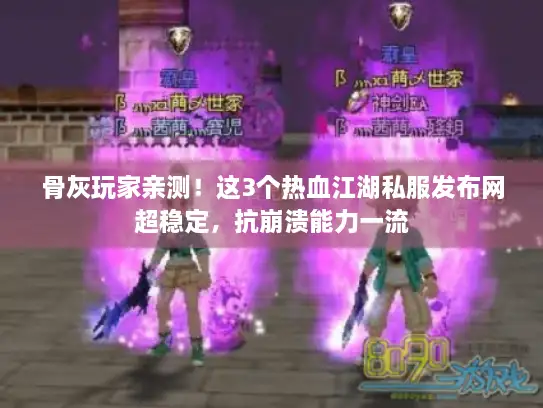 骨灰玩家亲测！这3个热血江湖私服发布网超稳定，抗崩溃能力一流