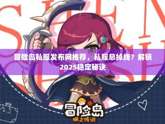 冒险岛私服发布网推荐，私服总掉线？解锁2025稳定秘诀
