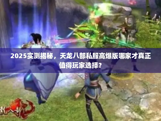 2025实测揭秘，天龙八部私服高爆版哪家才真正值得玩家选择？