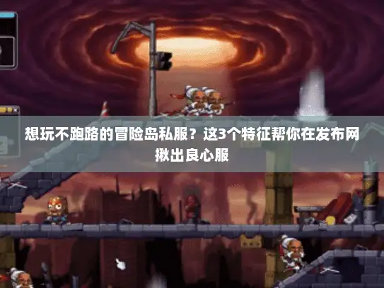 想玩不跑路的冒险岛私服？这3个特征帮你在发布网揪出良心服
