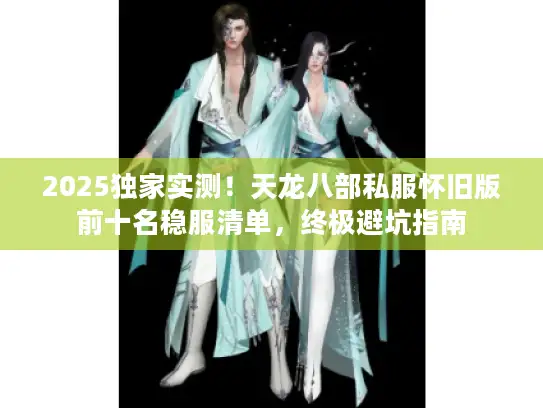 2025独家实测！天龙八部私服怀旧版前十名稳服清单，终极避坑指南