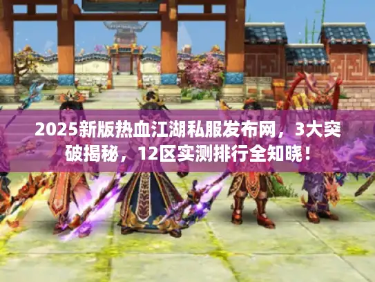 2025新版热血江湖私服发布网，3大突破揭秘，12区实测排行全知晓！