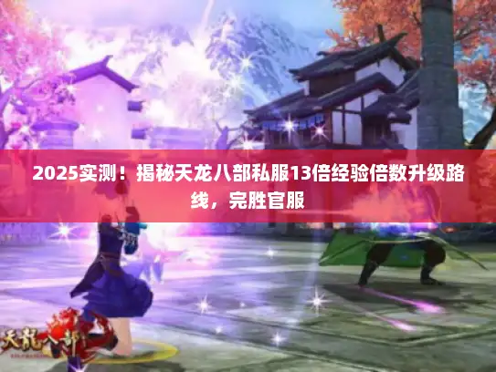 2025实测!揭秘天龙八部私服13倍经验倍数升级路线,完胜官服 2025实测!揭秘天龙八部私服13倍经验倍数升级路线,完胜官服