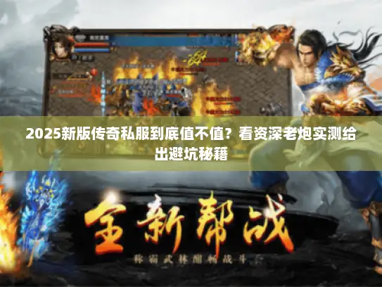 2025新版传奇私服到底值不值？看资深老炮实测给出避坑秘籍