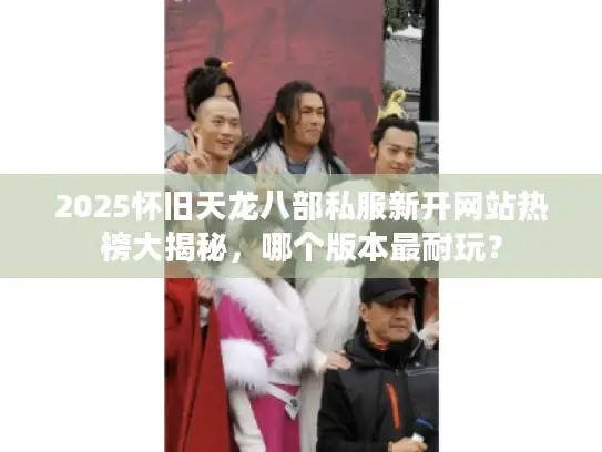 2025怀旧天龙八部私服新开网站热榜大揭秘，哪个版本最耐玩？