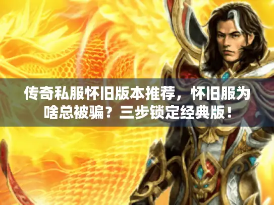 传奇私服怀旧版本推荐,怀旧服为啥总被骗?三步锁定经典版! 传奇私服怀旧版本推荐,怀旧服为啥总被骗?三步锁定经典版!