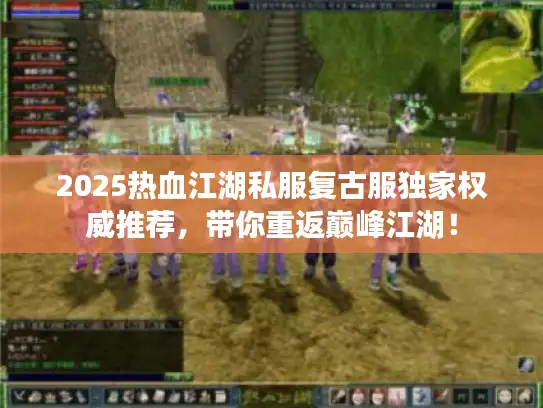 2025热血江湖私服复古服独家权威推荐，带你重返巅峰江湖！