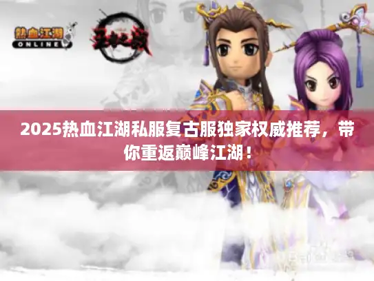 2025热血江湖私服复古服独家权威推荐，带你重返巅峰江湖！