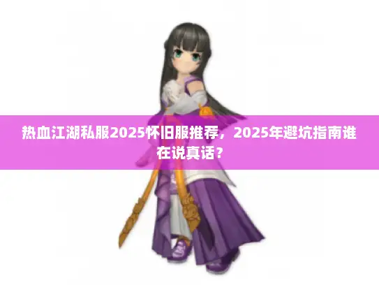 热血江湖私服2025怀旧服推荐，2025年避坑指南谁在说真话？