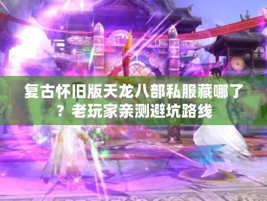 复古怀旧版天龙八部私服藏哪了？老玩家亲测避坑路线