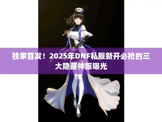 独家首发！2025年DNF私服新开必抢的三大隐藏神服曝光