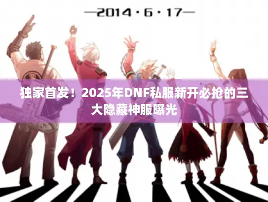 独家首发！2025年DNF私服新开必抢的三大隐藏神服曝光