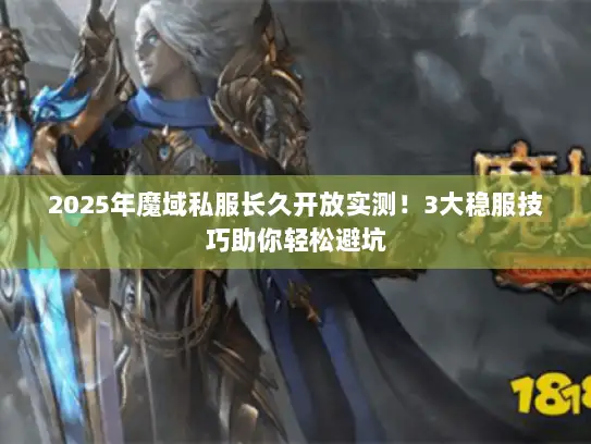 2025年魔域私服长久开放实测！3大稳服技巧助你轻松避坑