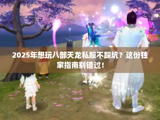 2025年想玩八部天龙私服不踩坑？这份独家指南别错过！