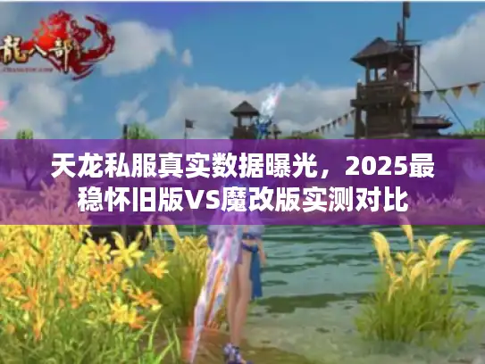 天龙私服真实数据曝光，2025最稳怀旧版VS魔改版实测对比