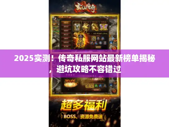 2025实测!传奇私服网站最新榜单揭秘,避坑攻略不容错过 2025实测!传奇私服网站最新榜单揭秘,避坑攻略不容错过