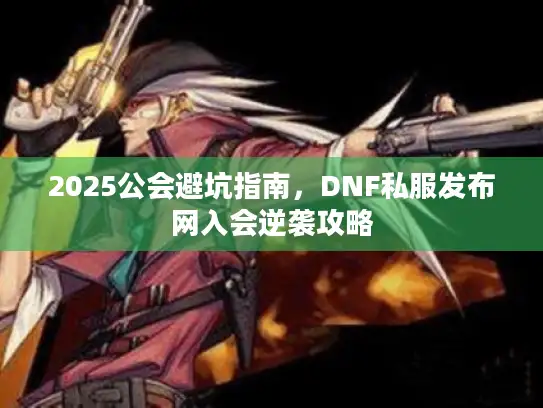 2025公会避坑指南，DNF私服发布网入会逆袭攻略