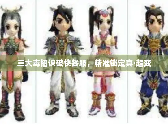 三大毒招识破快餐服,精准锁定真·超变 三大毒招识破快餐服,精准锁定真·超变