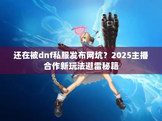 还在被dnf私服发布网坑?2025主播合作新玩法避雷秘籍 还在被dnf私服发布网坑?2025主播合作新玩法避雷秘籍