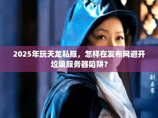 2025年玩天龙私服，怎样在发布网避开垃圾服务器陷阱？