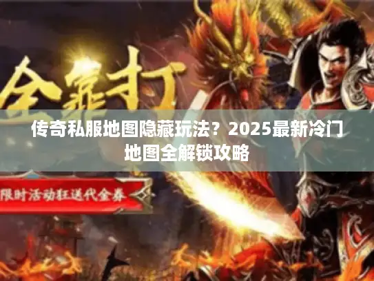 传奇私服地图隐藏玩法？2025最新冷门地图全解锁攻略