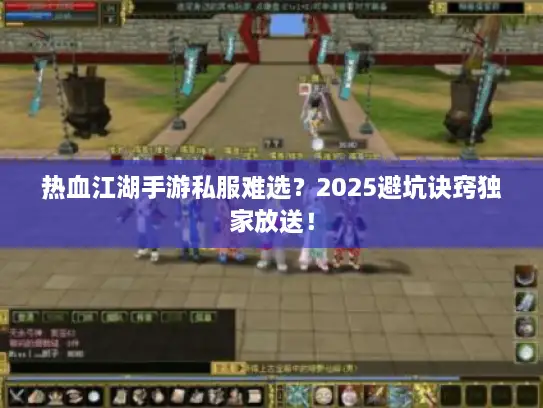 热血江湖手游私服难选？2025避坑诀窍独家放送！