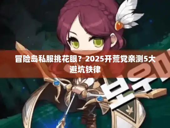 冒险岛私服挑花眼?2025开荒党亲测5大避坑铁律 冒险岛私服挑花眼?2025开荒党亲测5大避坑铁律