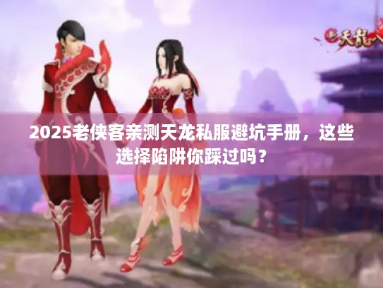 2025老侠客亲测天龙私服避坑手册,这些选择陷阱你踩过吗? 2025老侠客亲测天龙私服避坑手册,这些选择陷阱你踩过吗?