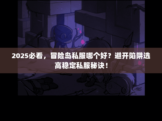 2025必看，冒险岛私服哪个好？避开陷阱选高稳定私服秘诀！
