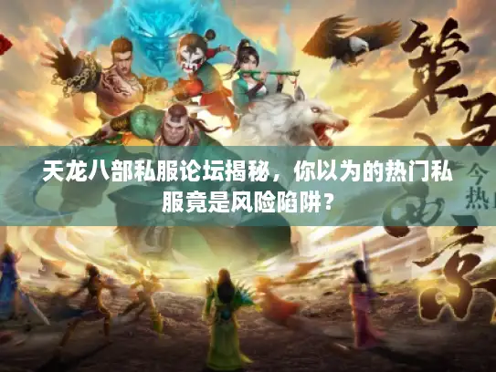 天龙八部私服论坛揭秘，你以为的热门私服竟是风险陷阱？