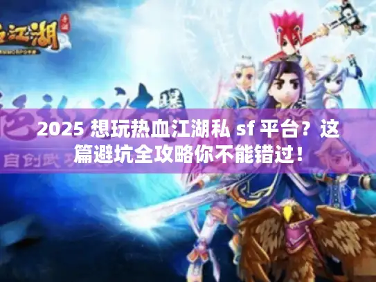 2025 想玩热血江湖私 sf 平台？这篇避坑全攻略你不能错过！
