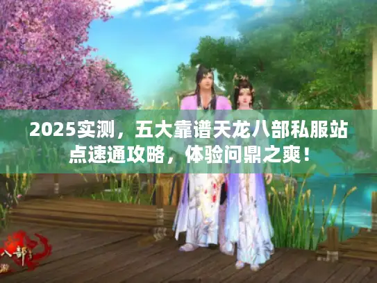 2025实测，五大靠谱天龙八部私服站点速通攻略，体验问鼎之爽！
