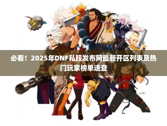 必看！2025年DNF私服发布网最新开区列表及热门玩家榜单速查