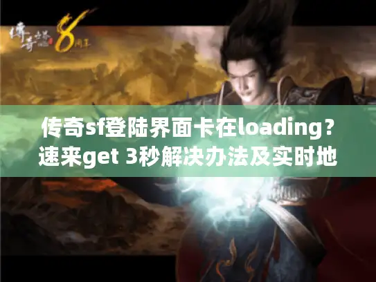 传奇sf登陆界面卡在loading？速来get 3秒解决办法及实时地址！