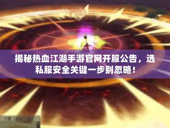 揭秘热血江湖手游官网开服公告，选私服安全关键一步别忽略！