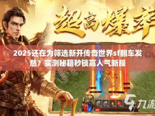 2025还在为筛选新开传奇世界sf翻车发愁？实测秘籍秒锁高人气新服
