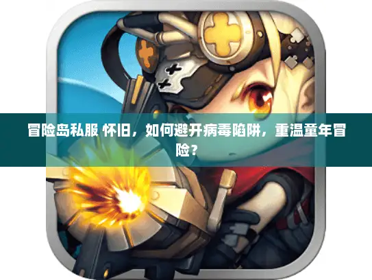 冒险岛私服 怀旧，如何避开病毒陷阱，重温童年冒险？