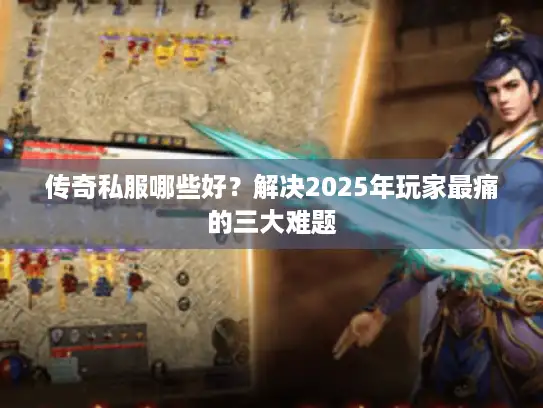 传奇私服哪些好?解决2025年玩家最痛的三大难题 传奇私服哪些好?解决2025年玩家最痛的三大难题