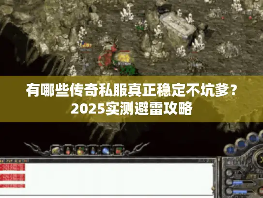 有哪些传奇私服真正稳定不坑爹？2025实测避雷攻略