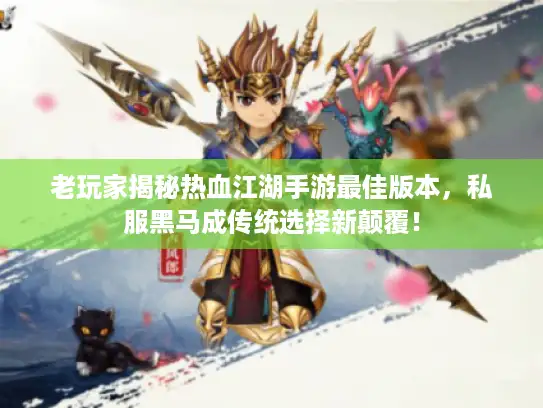 老玩家揭秘热血江湖手游最佳版本,私服黑马成传统选择新颠覆! 老玩家揭秘热血江湖手游最佳版本,私服黑马成传统选择新颠覆!