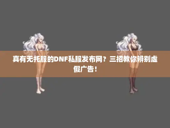 真有无托服的DNF私服发布网?三招教你辨别虚假广告! 真有无托服的DNF私服发布网?三招教你辨别虚假广告!