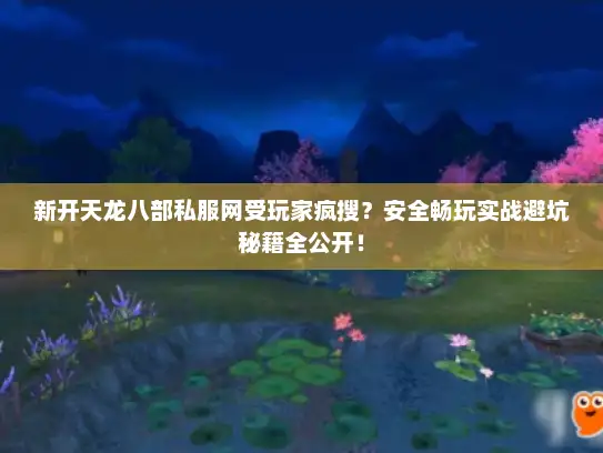 新开天龙八部私服网受玩家疯搜？安全畅玩实战避坑秘籍全公开！