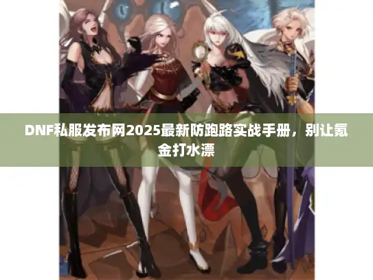 DNF私服发布网2025最新防跑路实战手册，别让氪金打水漂