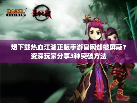 想下载热血江湖正版手游官网却被屏蔽?资深玩家分享3种突破方法 想下载热血江湖正版手游官网却被屏蔽?资深玩家分享3种突破方法