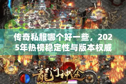 传奇私服哪个好一些，2025年热榜稳定性与版本权威对比报告