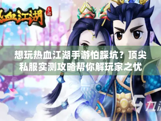 想玩热血江湖手游怕踩坑？顶尖私服实测攻略帮你解玩家之忧