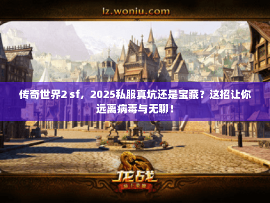 传奇世界2 sf，2025私服真坑还是宝藏？这招让你远离病毒与无聊！